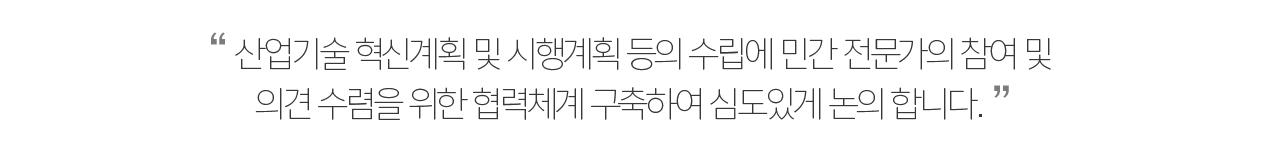 산업기술 혁신계획 및 시행계획 등의 수립에 민간 전문가의 참여 및 의견 수렴을 위한 협력체계 구축하여 심도있게 논의 합니다.