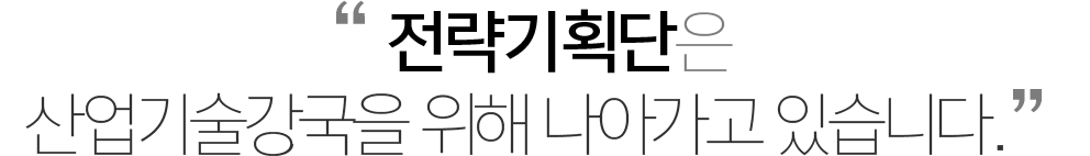 전략기획단은 산업기술강국을 위해 나아가고 있습니다.